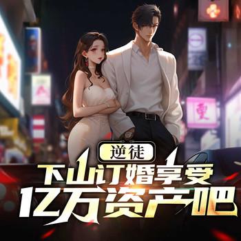 逆徒，下山订婚享受亿万资产吧