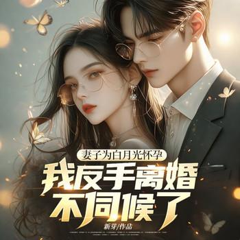 妻子为白月光怀孕，我反手离婚不伺候了！