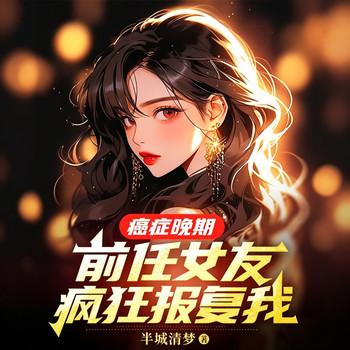 癌症晚期，前任女友疯狂报复我