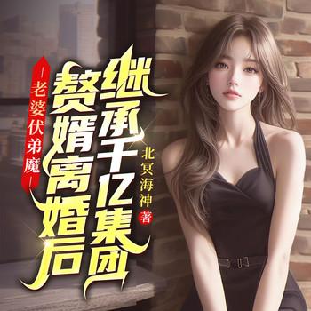 老婆扶弟魔，赘婿离婚后继承千亿集团
