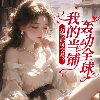 万物都可交易？我的当铺轰动全球现代言情(多人剧)